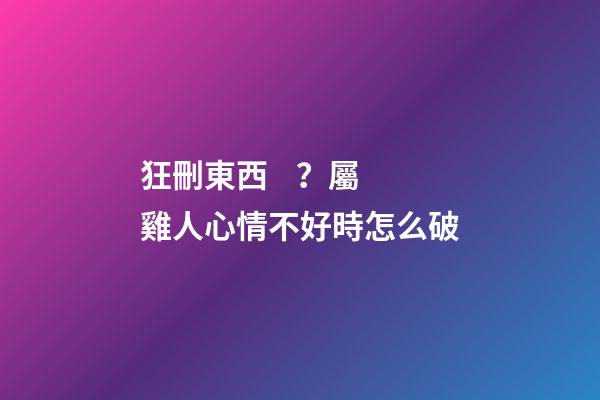 狂刪東西？屬雞人心情不好時怎么破